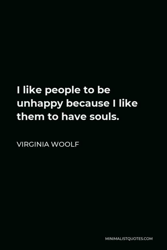 Virginia Woolf Quote - I like people to be unhappy because I like them to have souls.