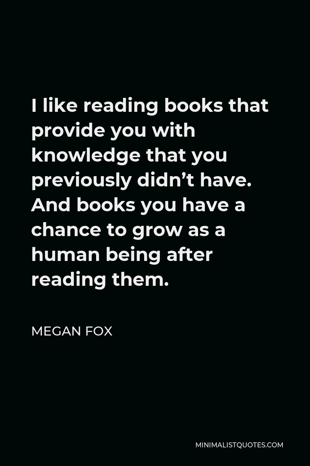 Megan Fox Quote - I like reading books that provide you with knowledge that you previously didn’t have. And books you have a chance to grow as a human being after reading them.