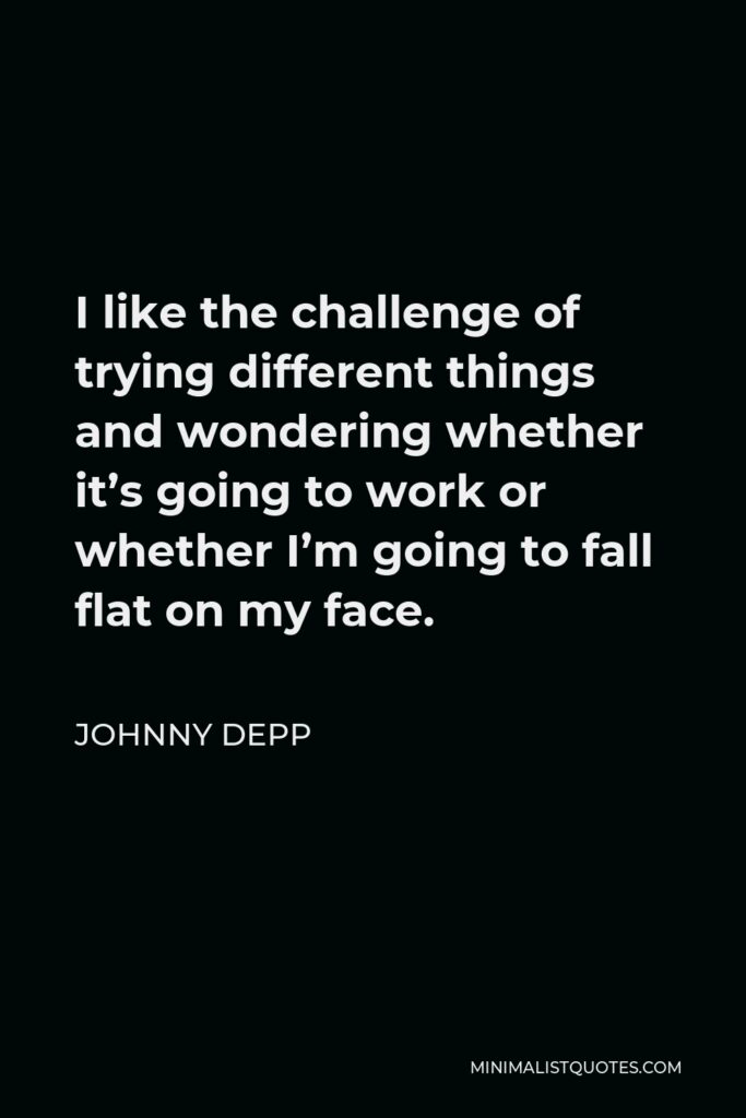 Johnny Depp Quote - I like the challenge of trying different things and wondering whether it’s going to work or whether I’m going to fall flat on my face.