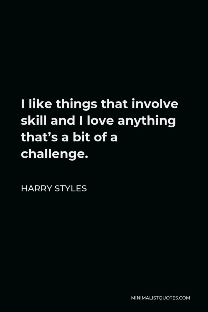 Harry Styles Quote - I like things that involve skill and I love anything that’s a bit of a challenge.