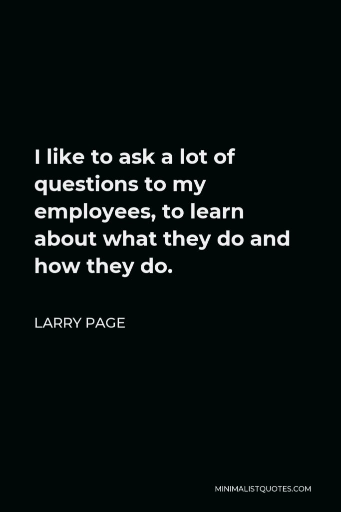 Larry Page Quote - I like to ask a lot of questions to my employees, to learn about what they do and how they do.