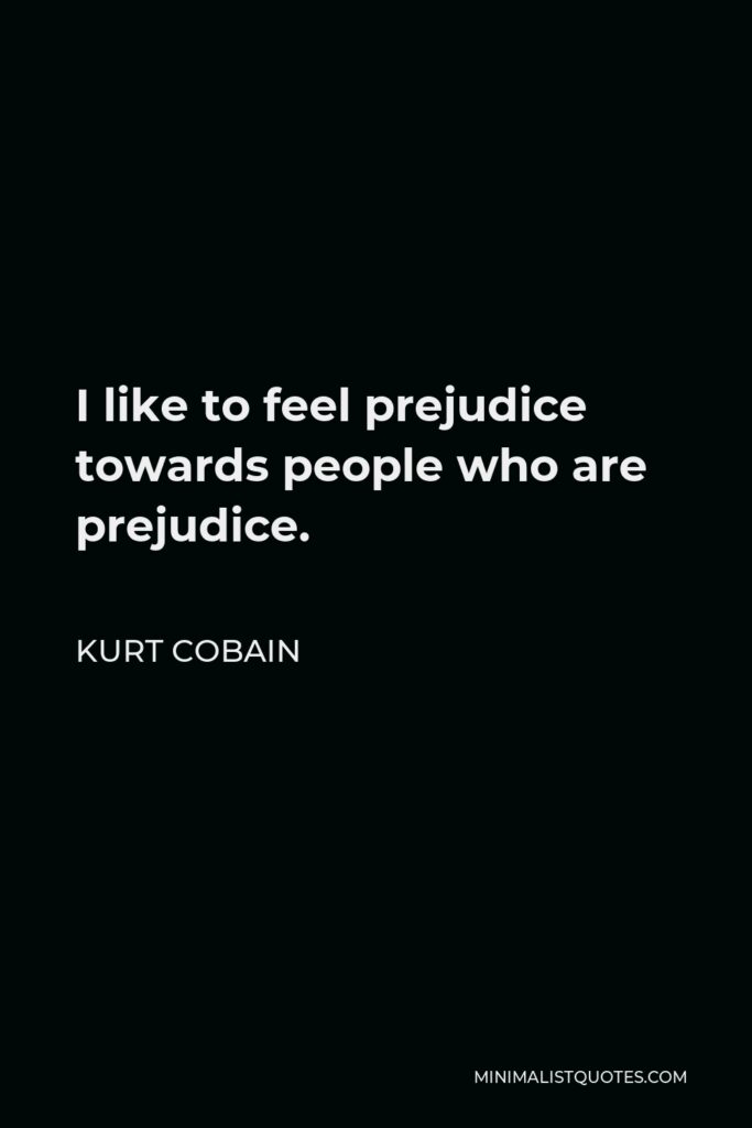 Kurt Cobain Quote - I like to feel prejudice towards people who are prejudice.