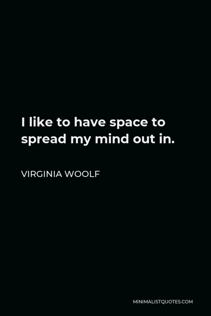 Virginia Woolf Quote - I like to have space to spread my mind out in.