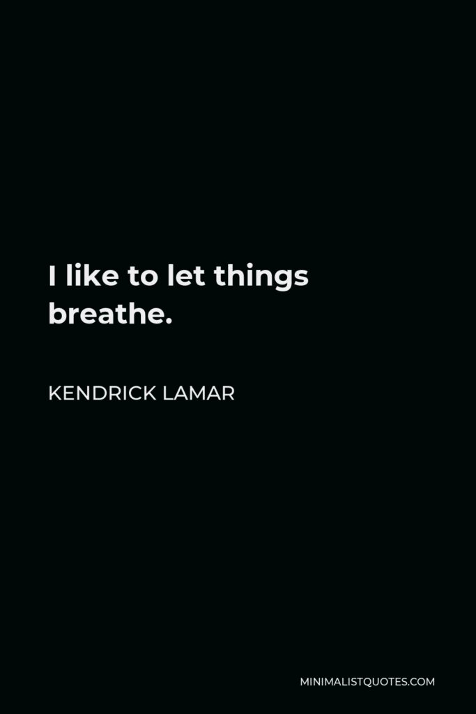 Kendrick Lamar Quote - I like to let things breathe.