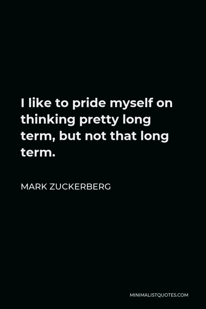 Mark Zuckerberg Quote - I like to pride myself on thinking pretty long term, but not that long term.