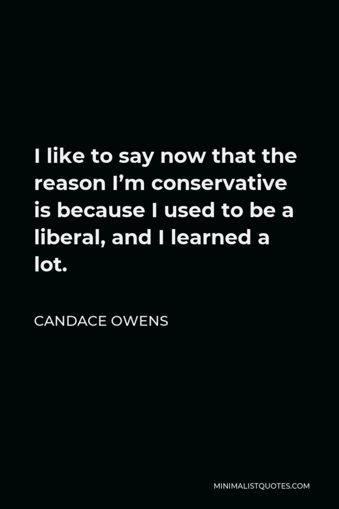 Candace Owens Quote - I like to say now that the reason I’m conservative is because I used to be a liberal, and I learned a lot.