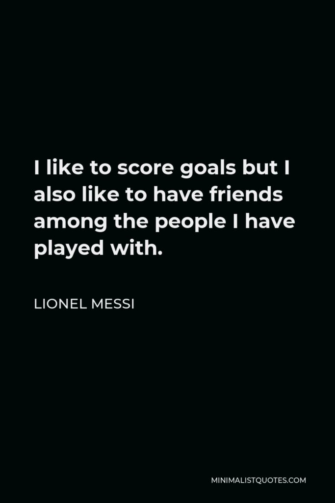Lionel Messi Quote - I like to score goals but I also like to have friends among the people I have played with.