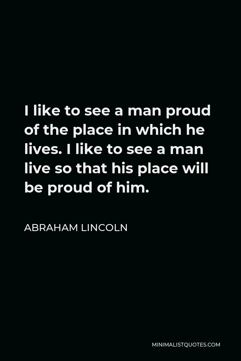 Abraham Lincoln Quote - I like to see a man proud of the place in which he lives. I like to see a man live so that his place will be proud of him.