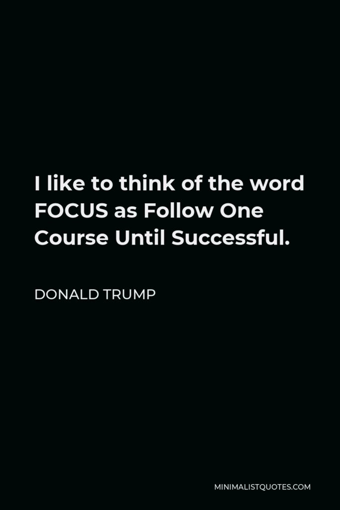 Donald Trump Quote - I like to think of the word FOCUS as Follow One Course Until Successful.