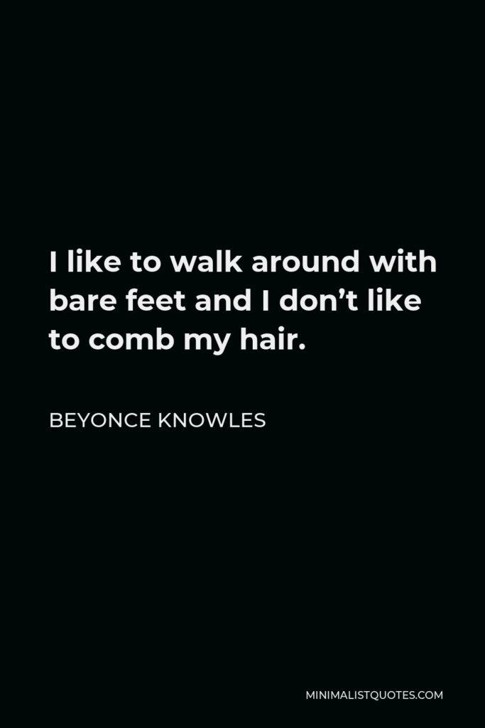 Beyonce Knowles Quote - I like to walk around with bare feet and I don’t like to comb my hair.