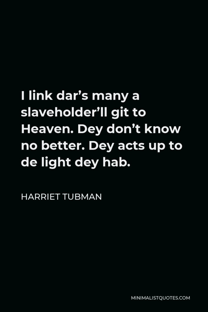 Harriet Tubman Quote - I link dar’s many a slaveholder’ll git to Heaven. Dey don’t know no better. Dey acts up to de light dey hab.