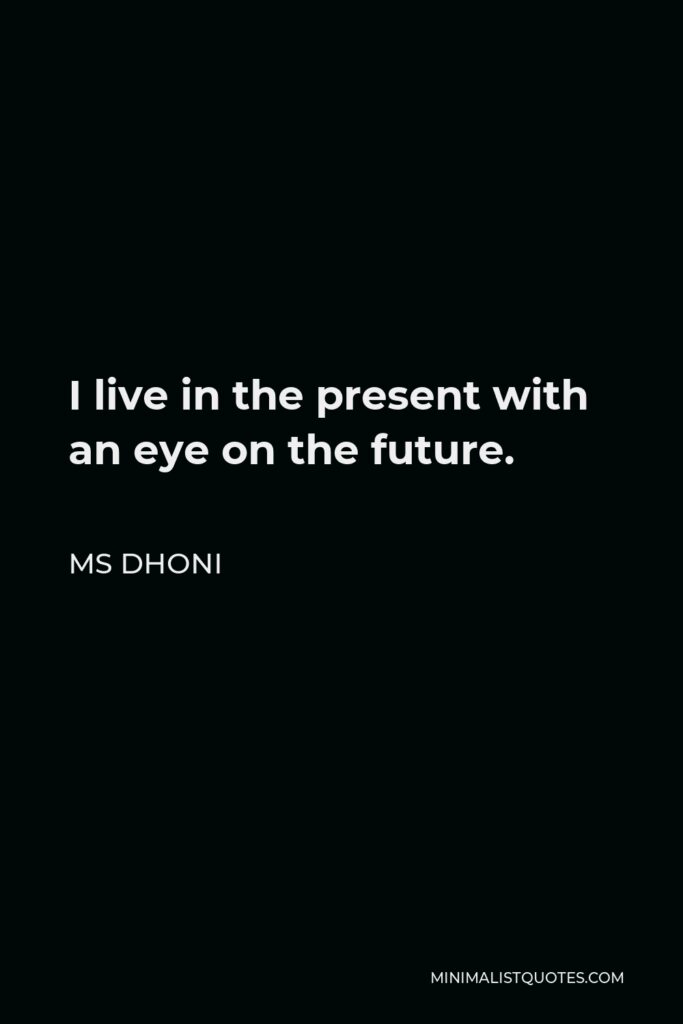 MS Dhoni Quote - I live in the present with an eye on the future.