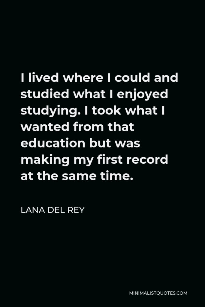Lana Del Rey Quote - I lived where I could and studied what I enjoyed studying. I took what I wanted from that education but was making my first record at the same time.