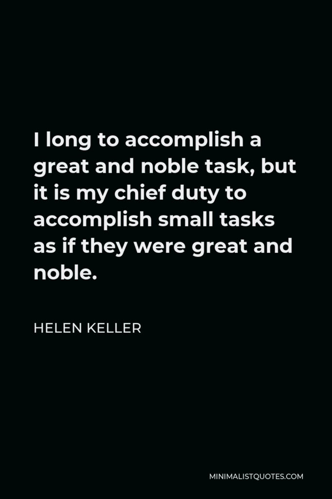 Helen Keller Quote - I long to accomplish a great and noble task, but it is my chief duty to accomplish small tasks as if they were great and noble.