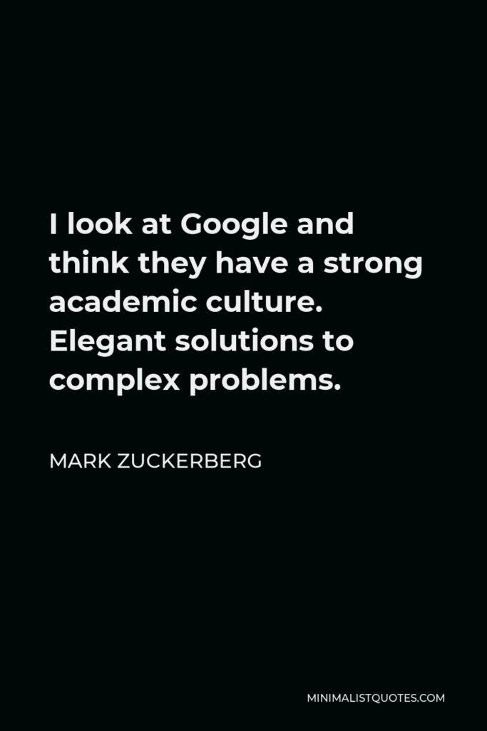 Mark Zuckerberg Quote - I look at Google and think they have a strong academic culture. Elegant solutions to complex problems.
