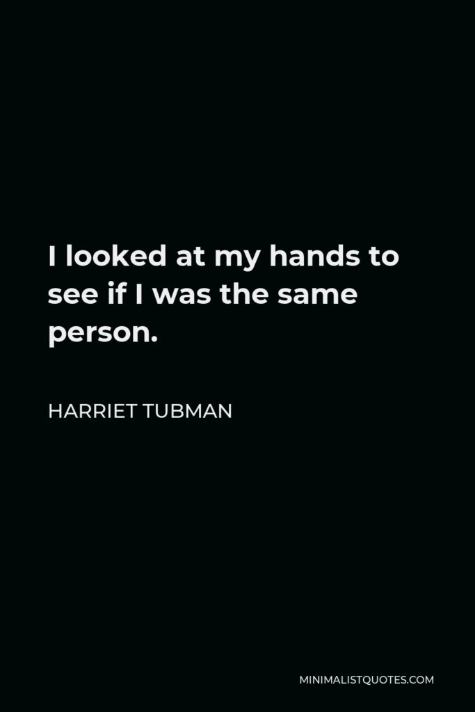 Harriet Tubman Quote - I looked at my hands to see if I was the same person.