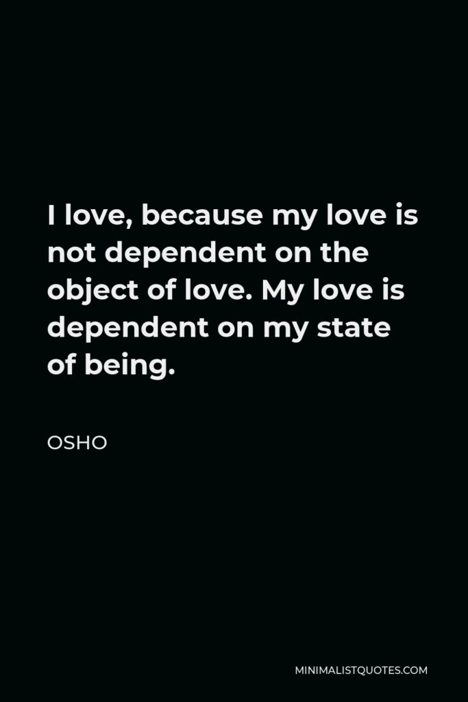 Osho Quote - I love, because my love is not dependent on the object of love. My love is dependent on my state of being.