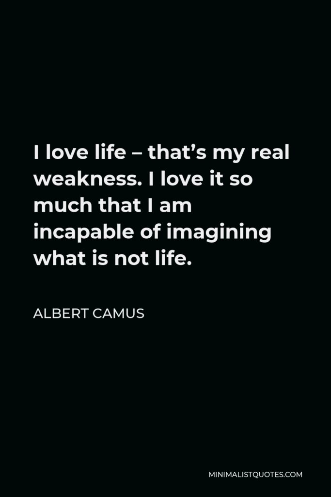 Albert Camus Quote - I love life – that’s my real weakness. I love it so much that I am incapable of imagining what is not life.
