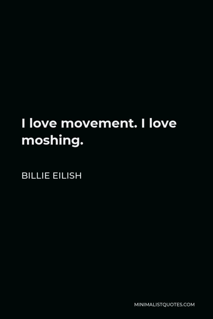 Billie Eilish Quote - I love movement. I love moshing.