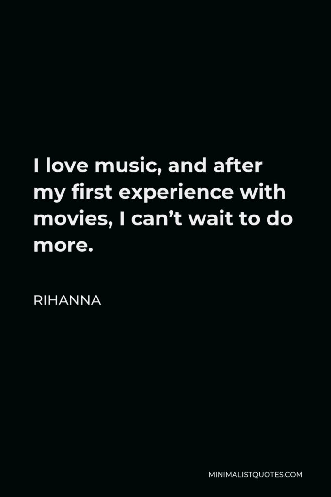 Rihanna Quote - I love music, and after my first experience with movies, I can’t wait to do more.