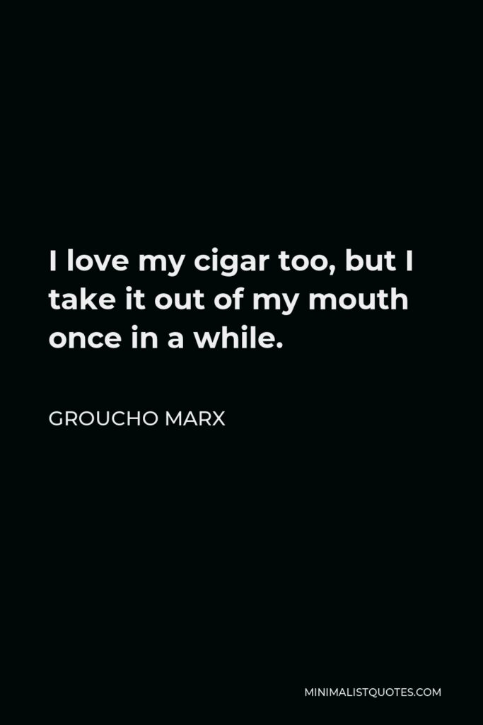 Groucho Marx Quote - I love my cigar too, but I take it out of my mouth once in a while.