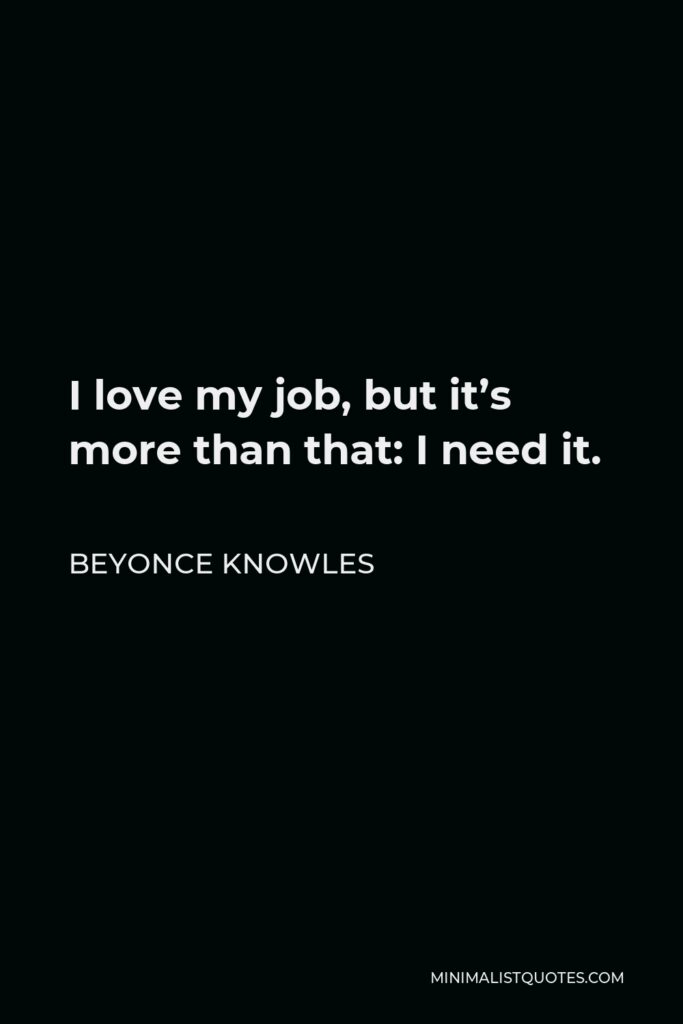 Beyonce Knowles Quote - I love my job, but it’s more than that: I need it.