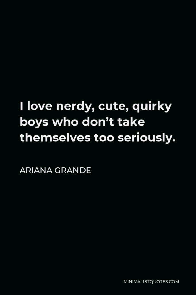Ariana Grande Quote - I love nerdy, cute, quirky boys who don’t take themselves too seriously.