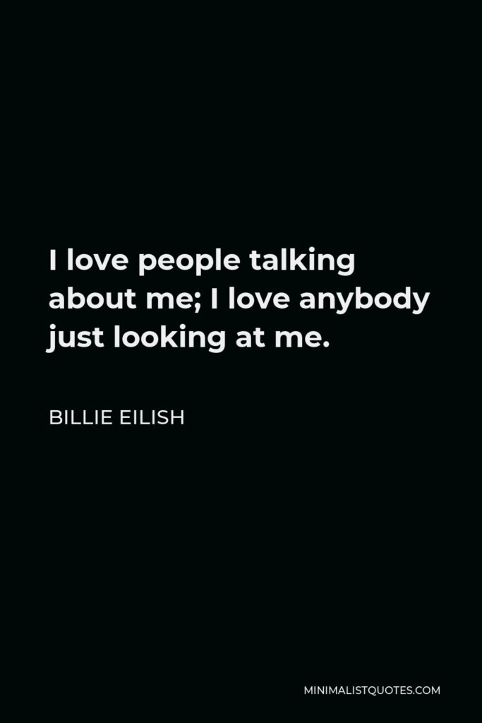 Billie Eilish Quote - I love people talking about me; I love anybody just looking at me.