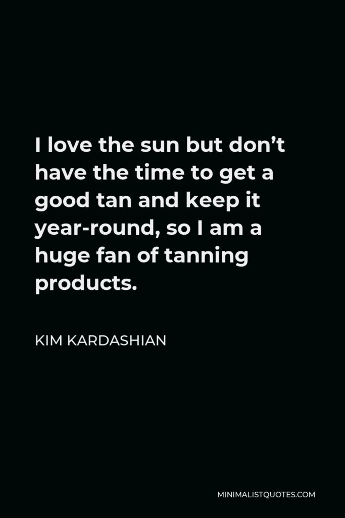 Kim Kardashian Quote - I love the sun but don’t have the time to get a good tan and keep it year-round, so I am a huge fan of tanning products.
