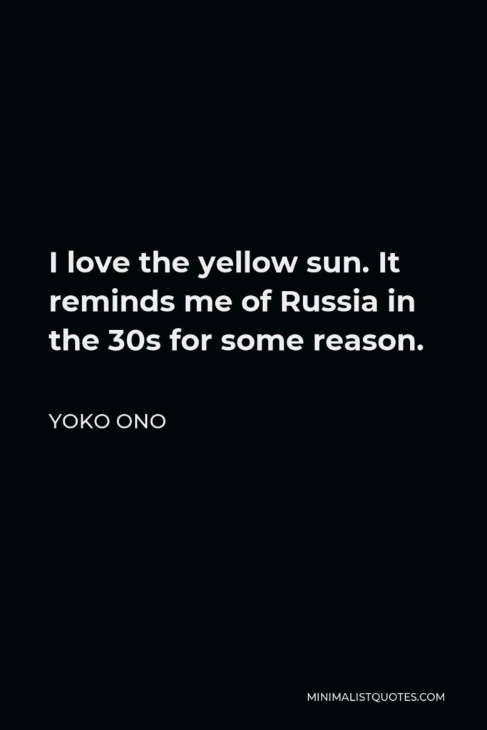 Yoko Ono Quote - I love the yellow sun. It reminds me of Russia in the 30s for some reason.