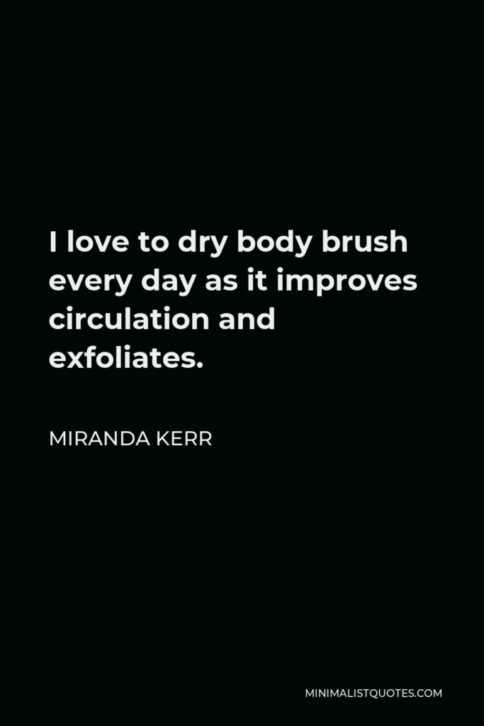 Miranda Kerr Quote - I love to dry body brush every day as it improves circulation and exfoliates.