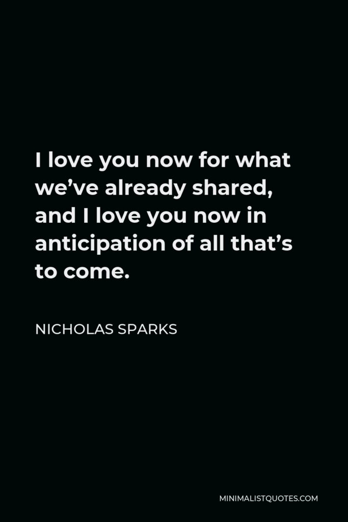 Nicholas Sparks Quote - I love you now for what we’ve already shared, and I love you now in anticipation of all that’s to come.