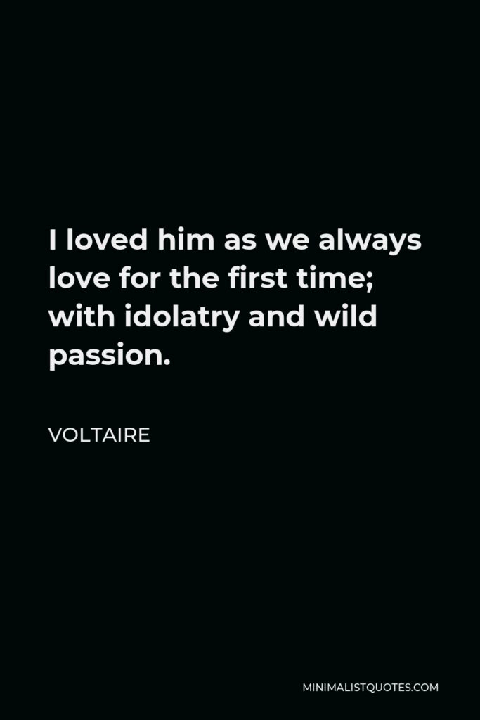 Voltaire Quote - I loved him as we always love for the first time; with idolatry and wild passion.