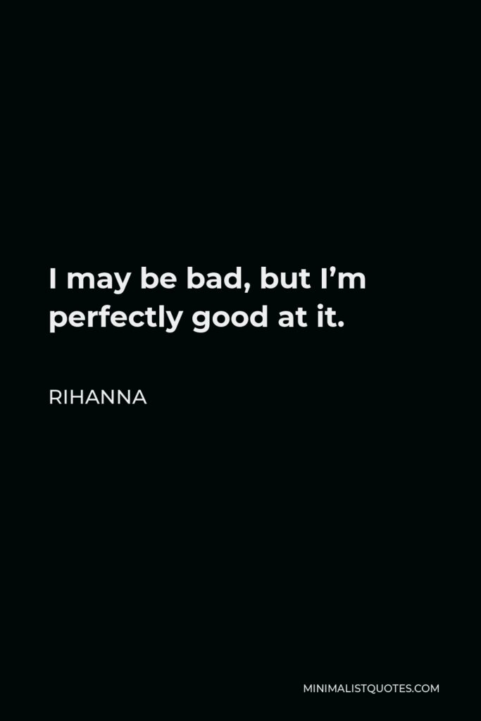 Rihanna Quote - I may be bad, but I’m perfectly good at it.