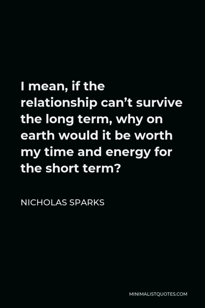 Nicholas Sparks Quote - I mean, if the relationship can’t survive the long term, why on earth would it be worth my time and energy for the short term?