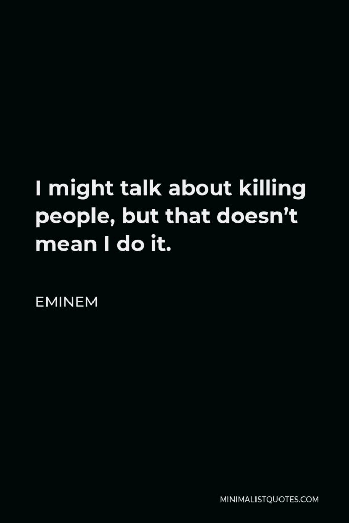 Eminem Quote - I might talk about killing people, but that doesn’t mean I do it.