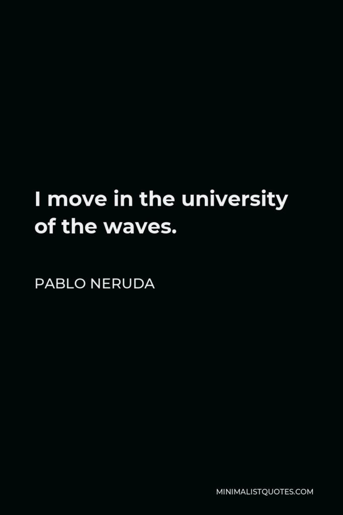 Pablo Neruda Quote - I move in the university of the waves.
