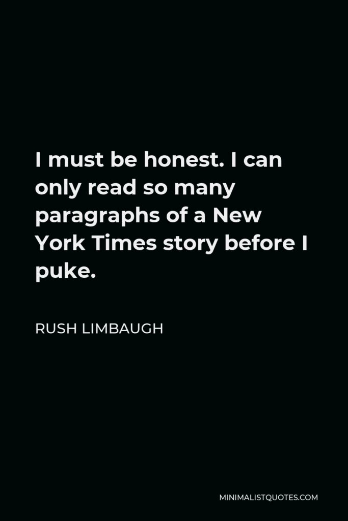 Rush Limbaugh Quote - I must be honest. I can only read so many paragraphs of a New York Times story before I puke.
