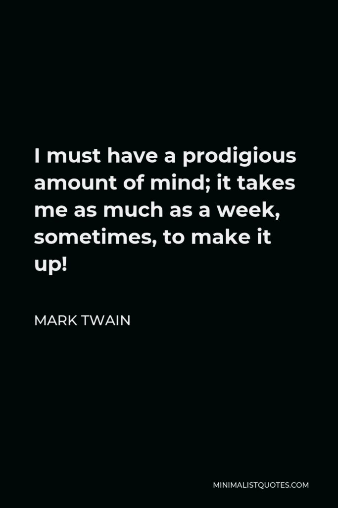 Mark Twain Quote - I must have a prodigious amount of mind; it takes me as much as a week, sometimes, to make it up!