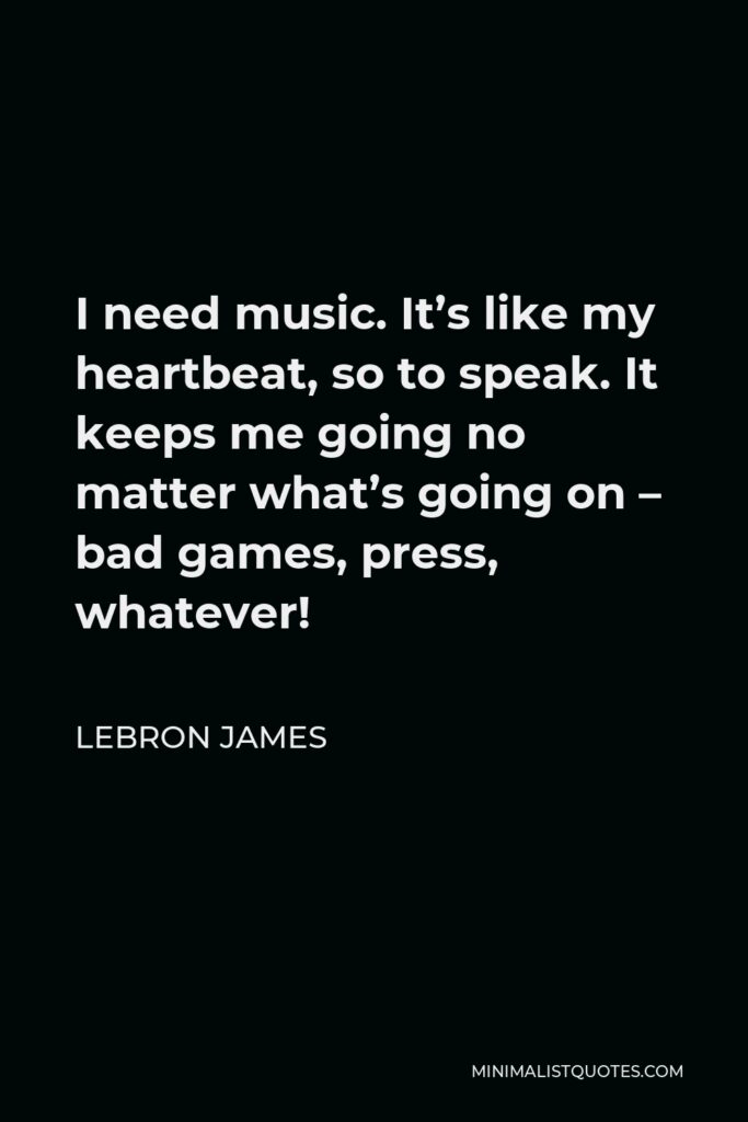 LeBron James Quote - I need music. It’s like my heartbeat, so to speak. It keeps me going no matter what’s going on – bad games, press, whatever!