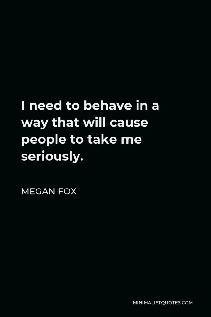 Megan Fox Quote - I need to behave in a way that will cause people to take me seriously.