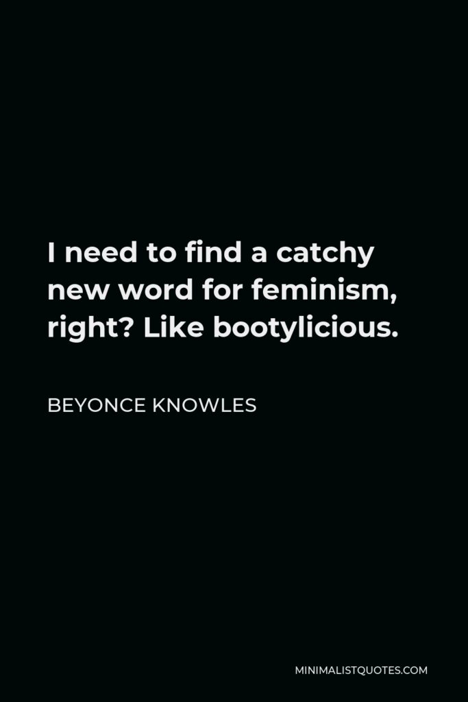 Beyonce Knowles Quote - I need to find a catchy new word for feminism, right? Like bootylicious.