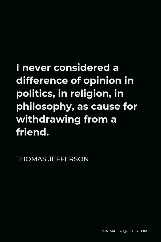 Thomas Jefferson Quote - I never considered a difference of opinion in politics, in religion, in philosophy, as cause for withdrawing from a friend.