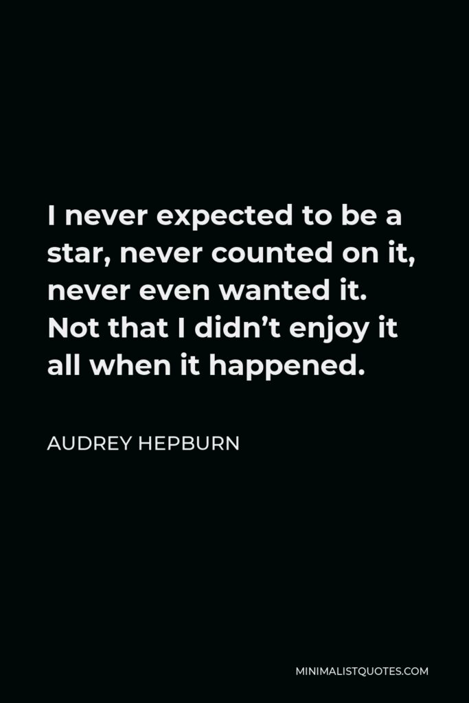 Audrey Hepburn Quote - I never expected to be a star, never counted on it, never even wanted it. Not that I didn’t enjoy it all when it happened.