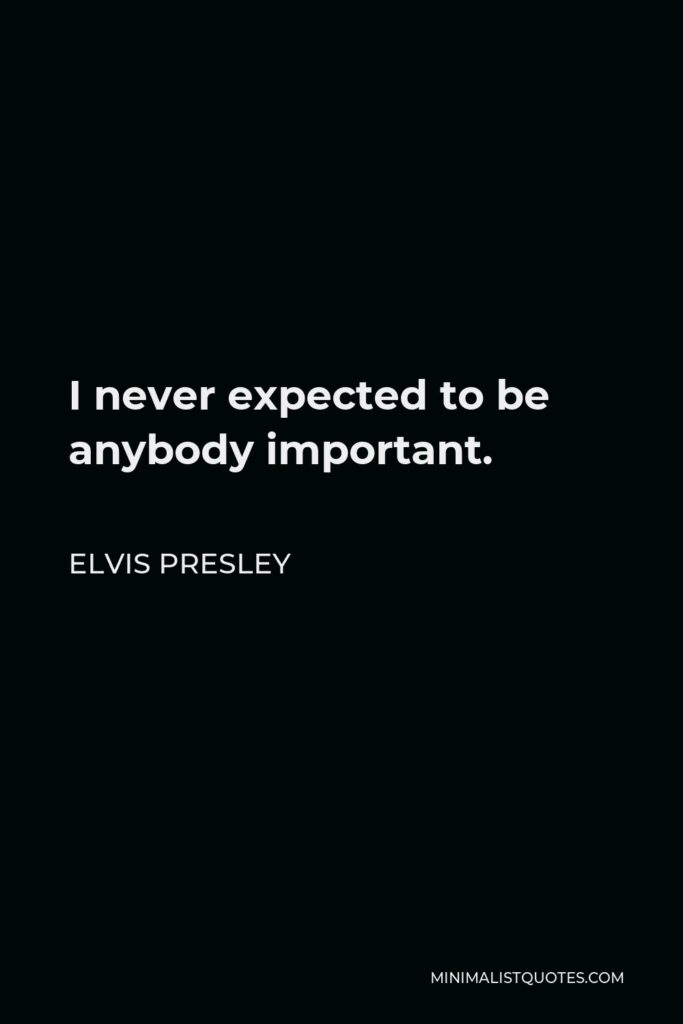 Elvis Presley Quote - I never expected to be anybody important.