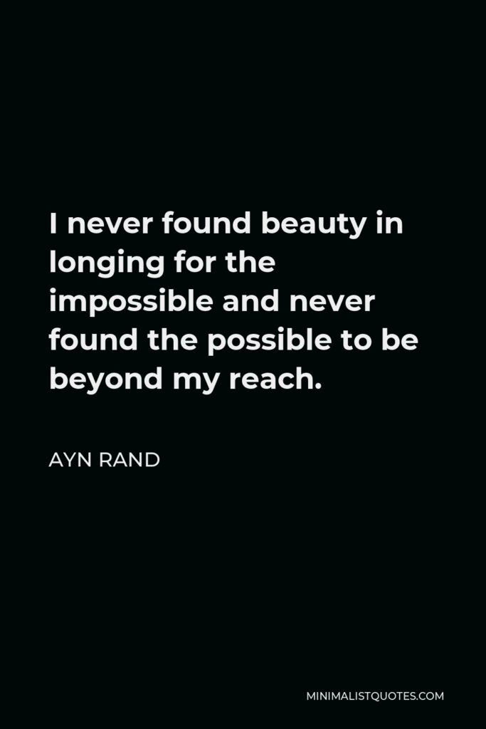 Ayn Rand Quote - I never found beauty in longing for the impossible and never found the possible to be beyond my reach.