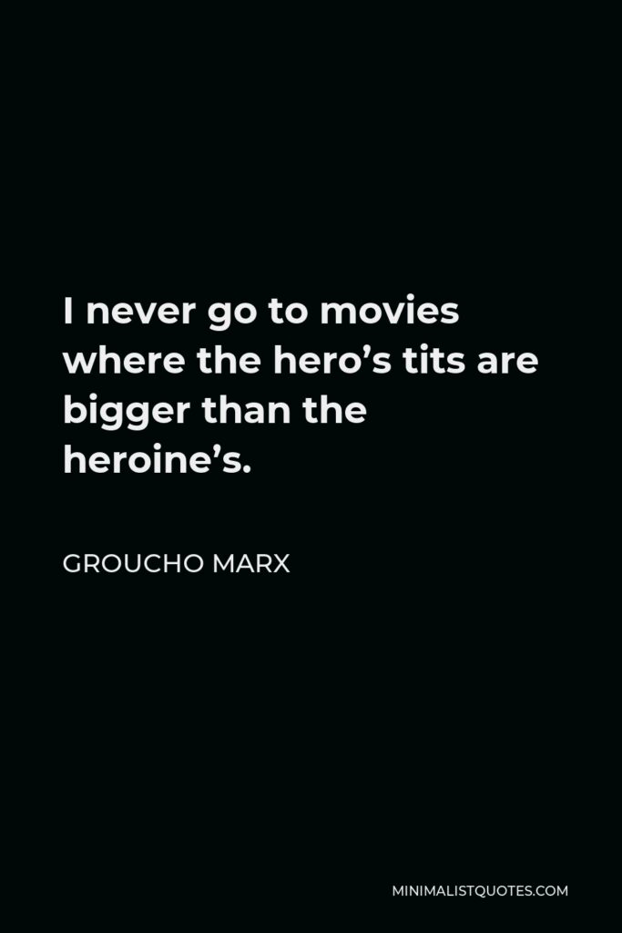 Groucho Marx Quote - I never go to movies where the hero’s tits are bigger than the heroine’s.