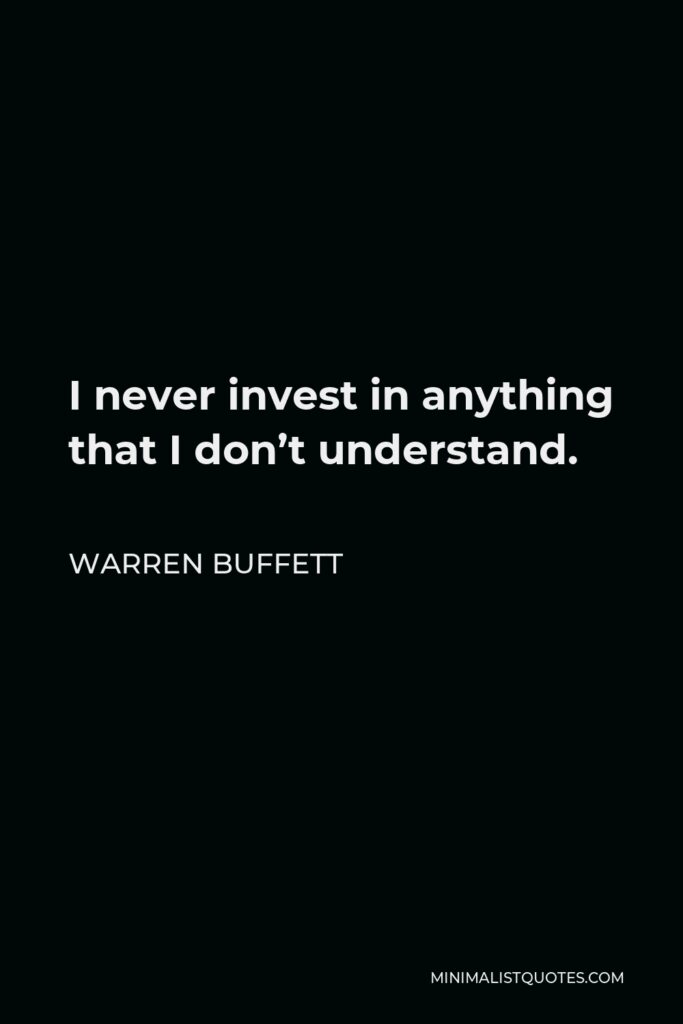 Warren Buffett Quote - I never invest in anything that I don’t understand.
