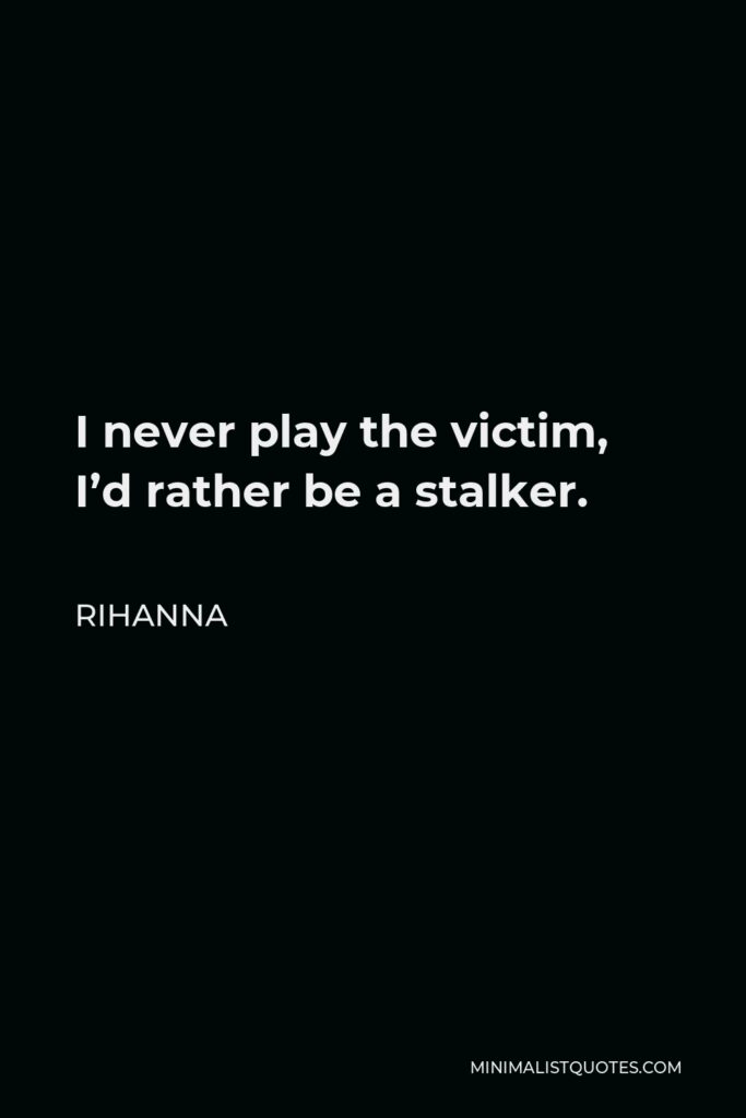 Rihanna Quote - I never play the victim, I’d rather be a stalker.