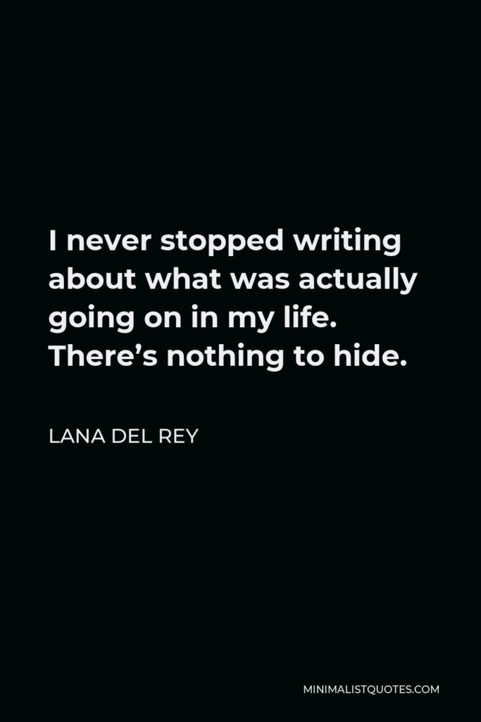 Lana Del Rey Quote - I never stopped writing about what was actually going on in my life. There’s nothing to hide.